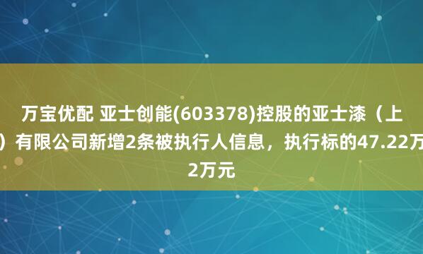 万宝优配 亚士创能(603378)控股的亚士漆（上海）有限公司新增2条被执行人信息，执行标的47.22万元