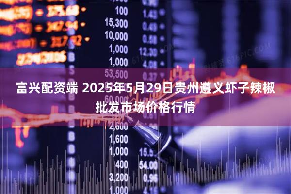 富兴配资端 2025年5月29日贵州遵义虾子辣椒批发市场价格行情
