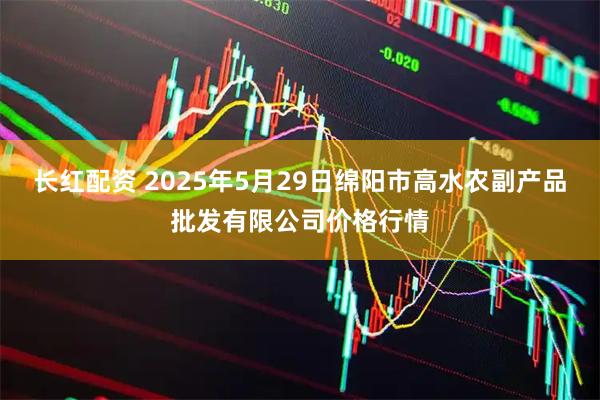 长红配资 2025年5月29日绵阳市高水农副产品批发有限公司价格行情