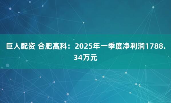 巨人配资 合肥高科：2025年一季度净利润1788.34万元