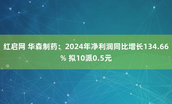 红启网 华森制药：2024年净利润同比增长134.66% 拟10派0.5元