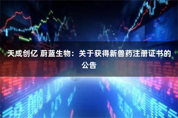 天成创亿 蔚蓝生物：关于获得新兽药注册证书的公告