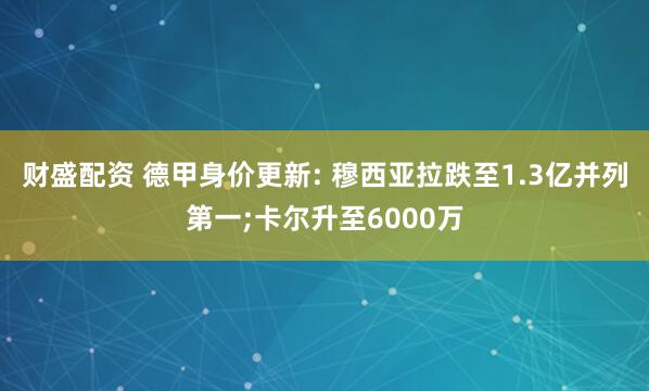 财盛配资 德甲身价更新: 穆西亚拉跌至1.3亿并列第一;卡尔升至6000万