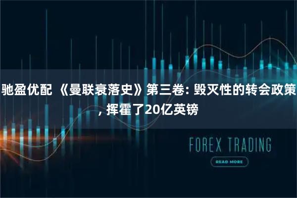 驰盈优配 《曼联衰落史》第三卷: 毁灭性的转会政策, 挥霍了20亿英镑