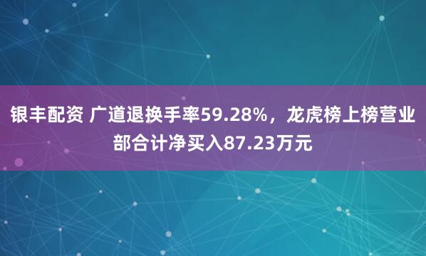 银丰配资 广道退换手率59.28%,龙虎榜上榜营业部合计净买入87.23万元