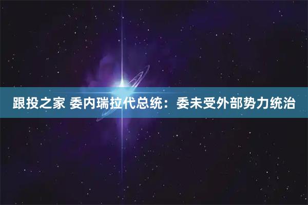 跟投之家 委内瑞拉代总统：委未受外部势力统治