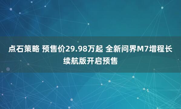 点石策略 预售价29.98万起 全新问界M7增程长续航版开启预售