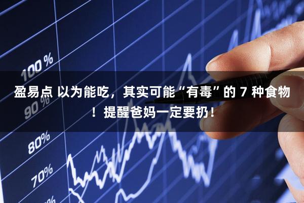 盈易点 以为能吃，其实可能“有毒”的 7 种食物！提醒爸妈一定要扔！