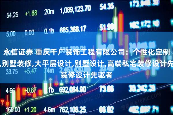 永信证券 重庆千广装饰工程有限公司：个性化定制设计,别墅装修,大平层设计,别墅设计,高端私宅装修设计先驱者