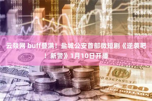 云燚网 buff叠满！盐城公安首部微短剧《逆袭吧！新警》1月10日开播