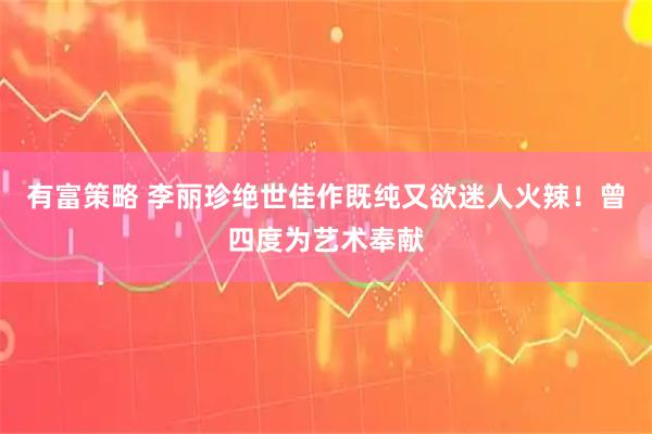 有富策略 李丽珍绝世佳作既纯又欲迷人火辣！曾四度为艺术奉献