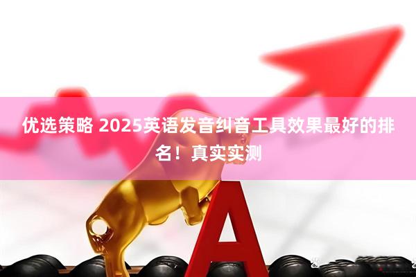 优选策略 2025英语发音纠音工具效果最好的排名！真实实测