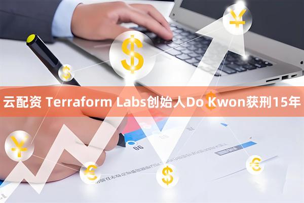 云配资 Terraform Labs创始人Do Kwon获刑15年
