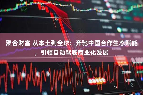 聚合财富 从本土到全球：奔驰中国合作生态赋能，引领自动驾驶商业化发展