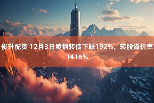 俊升配资 12月3日凌钢转债下跌192%，转股溢价率1416%