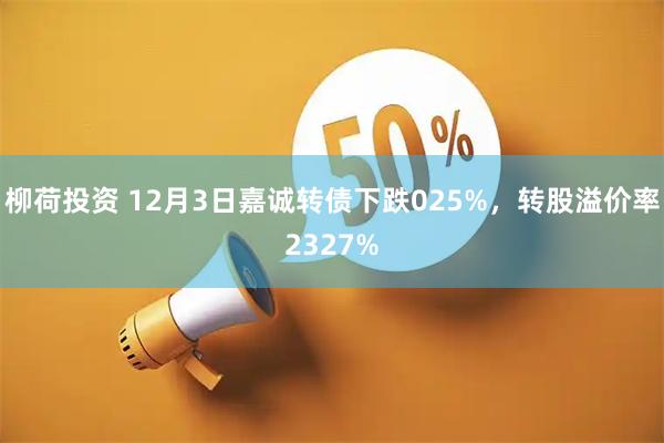 柳荷投资 12月3日嘉诚转债下跌025%，转股溢价率2327%