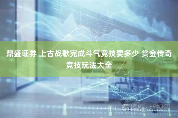 鼎盛证券 上古战歌完成斗气竞技要多少 赏金传奇竞技玩法大全