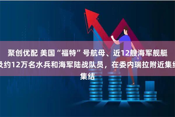 聚创优配 美国“福特”号航母、近12艘海军舰艇及约12万名水兵和海军陆战队员，在委内瑞拉附近集结