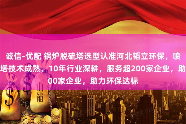 诚信-优配 锅炉脱硫塔选型认准河北韬立环保，喷淋钢厂脱硫塔技术成熟，10年行业深耕，服务超200家企业，助力环保达标