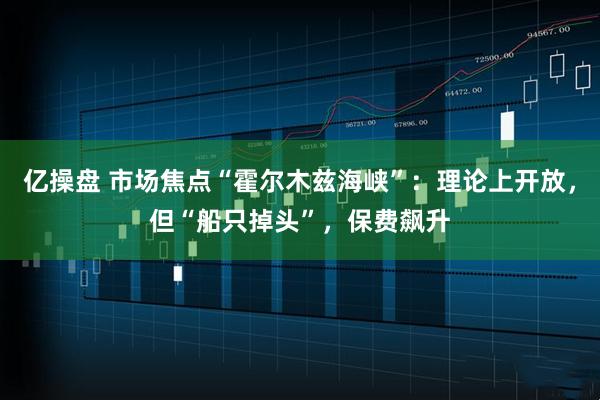 亿操盘 市场焦点“霍尔木兹海峡”：理论上开放，但“船只掉头”，保费飙升