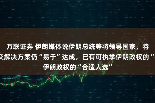 万联证券 伊朗媒体说伊朗总统等将领导国家，特朗普：外交解决方案仍“易于”达成，已有可执掌伊朗政权的“合适人选”