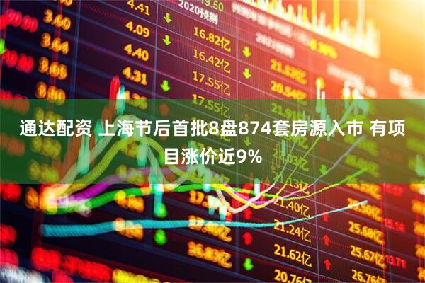 通达配资 上海节后首批8盘874套房源入市 有项目涨价近9%